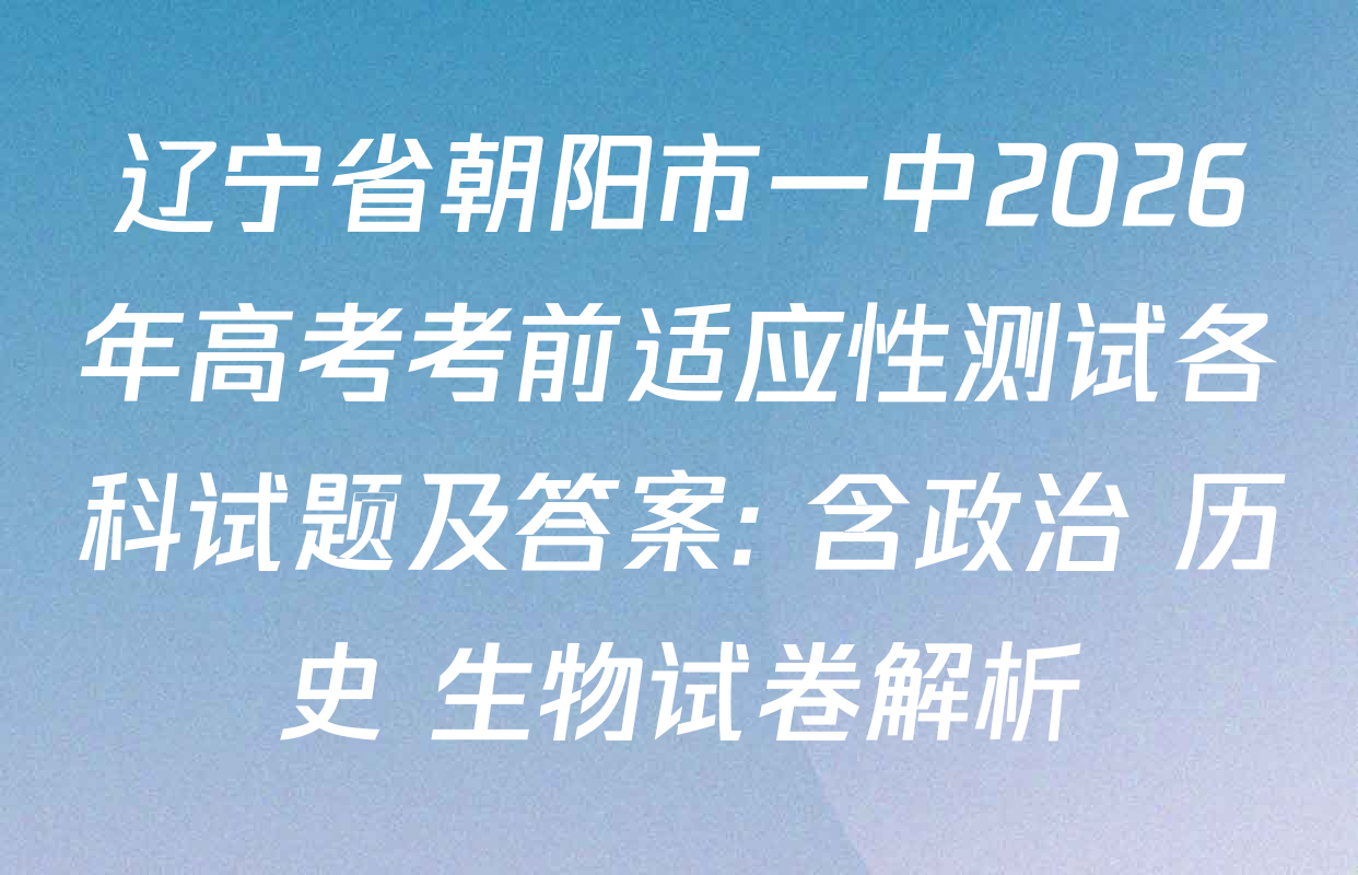 辽宁省朝阳市一中2026年高考考前适应性测试各科试题及答案: 含政治 历史 生物试卷解析