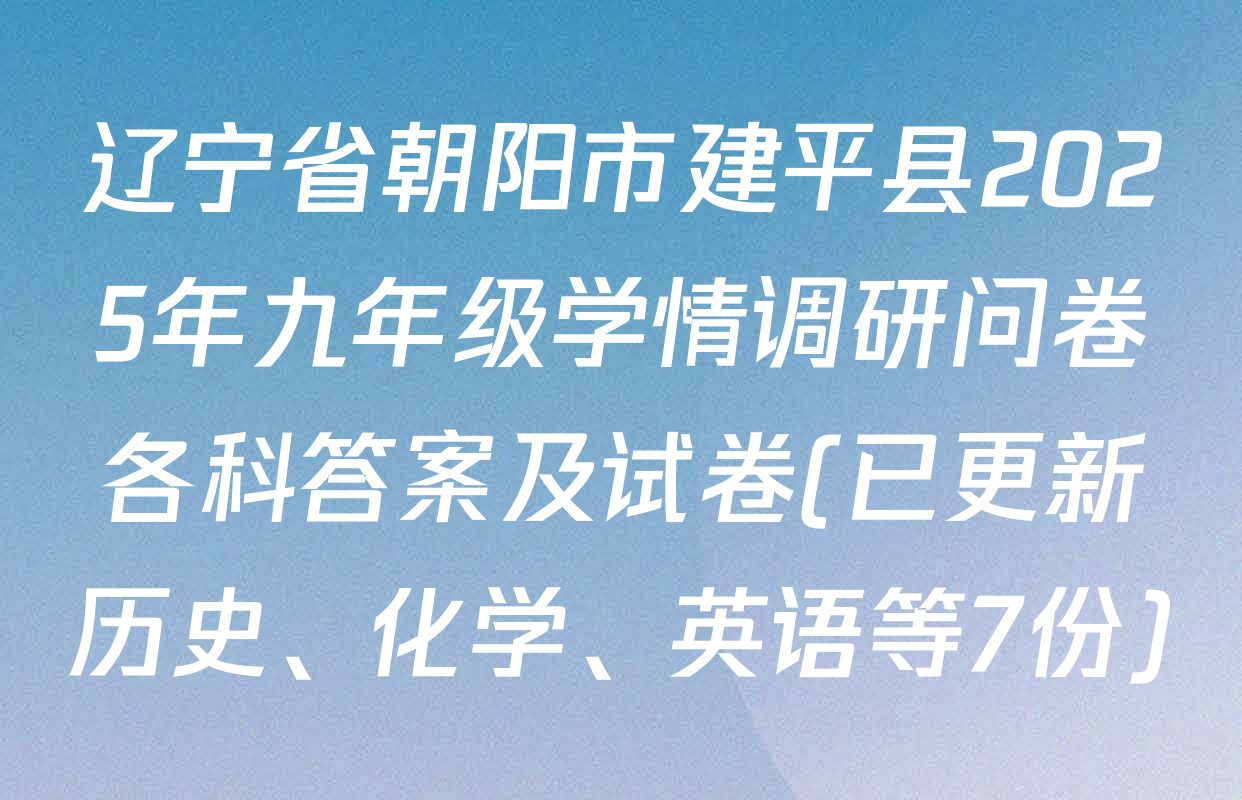 辽宁省朝阳市建平县2025年九年级学情调研问卷各科答案及试卷(已更新历史、化学、英语等7份)