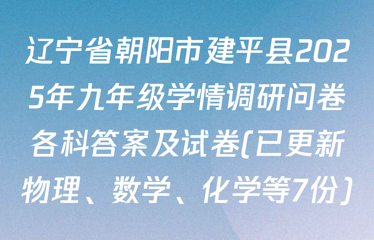 辽宁省朝阳市建平县2025年九年级学情调研问卷各科答案及试卷(已更新物理、数学、化学等7份)