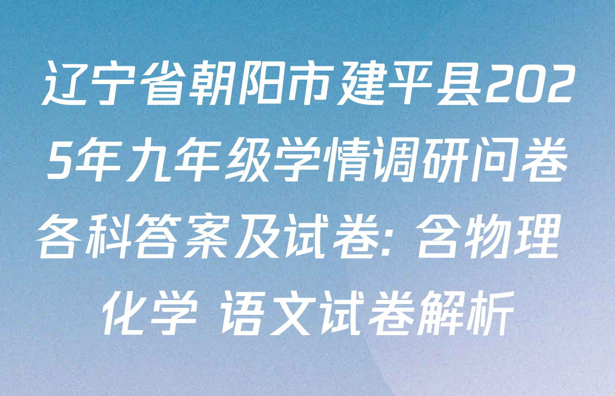 辽宁省朝阳市建平县2025年九年级学情调研问卷各科答案及试卷: 含物理 化学 语文试卷解析