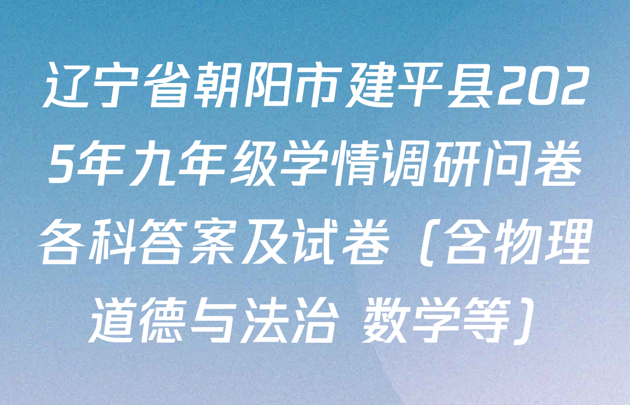 辽宁省朝阳市建平县2025年九年级学情调研问卷各科答案及试卷（含物理 道德与法治 数学等）