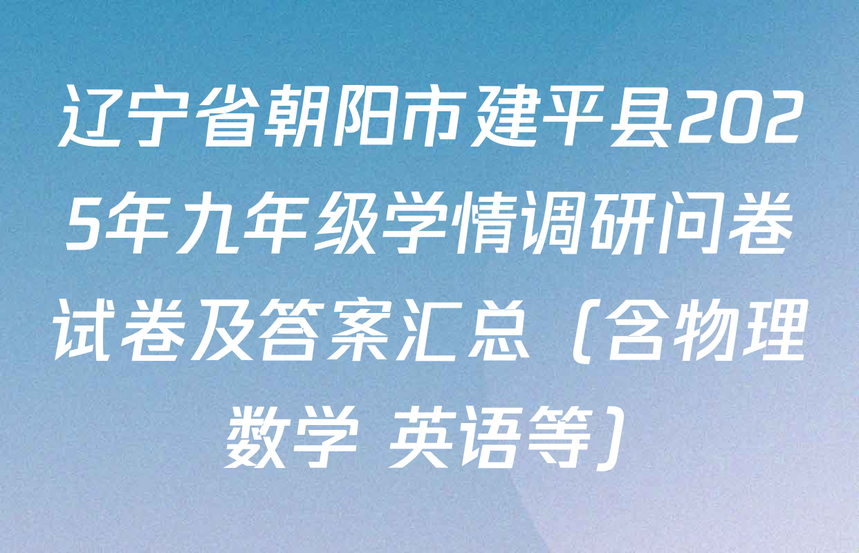 辽宁省朝阳市建平县2025年九年级学情调研问卷试卷及答案汇总（含物理 数学 英语等）