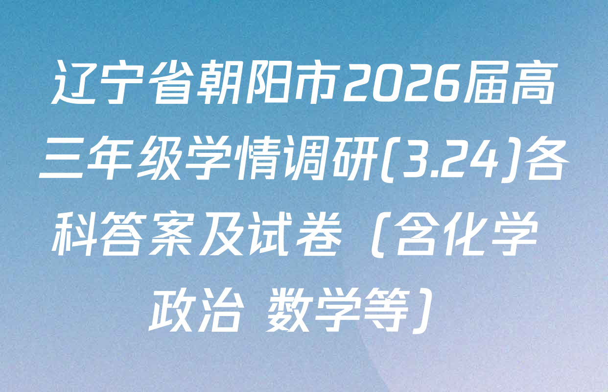 辽宁省朝阳市2026届高三年级学情调研(3.24)各科答案及试卷（含化学 政治 数学等）