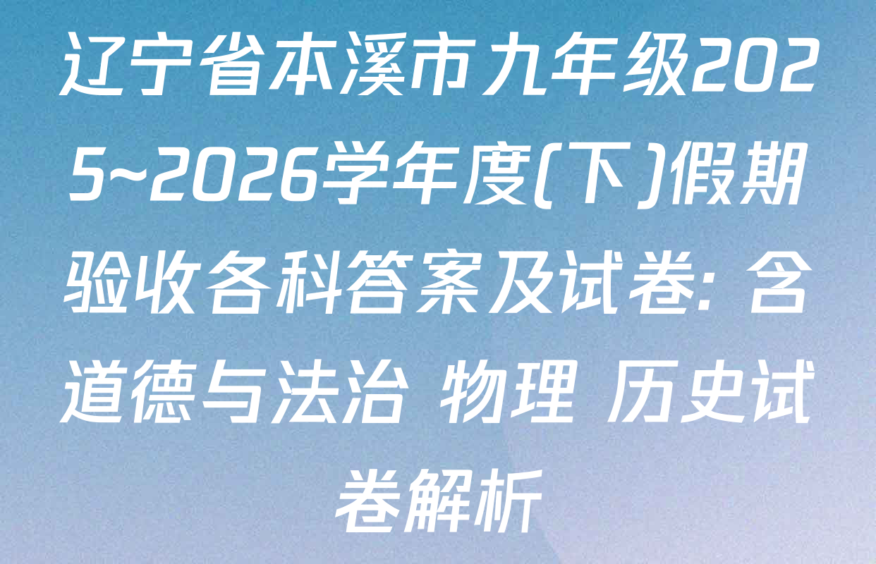辽宁省本溪市九年级2025~2026学年度(下)假期验收各科答案及试卷: 含道德与法治 物理 历史试卷解析