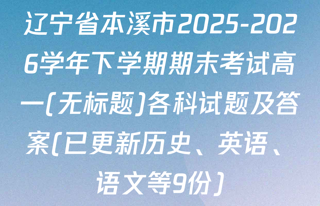 辽宁省本溪市2025-2026学年下学期期末考试高一(无标题)各科试题及答案(已更新历史、英语、语文等9份)