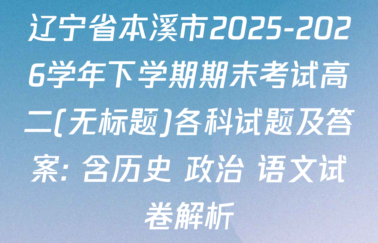 辽宁省本溪市2025-2026学年下学期期末考试高二(无标题)各科试题及答案: 含历史 政治 语文试卷解析
