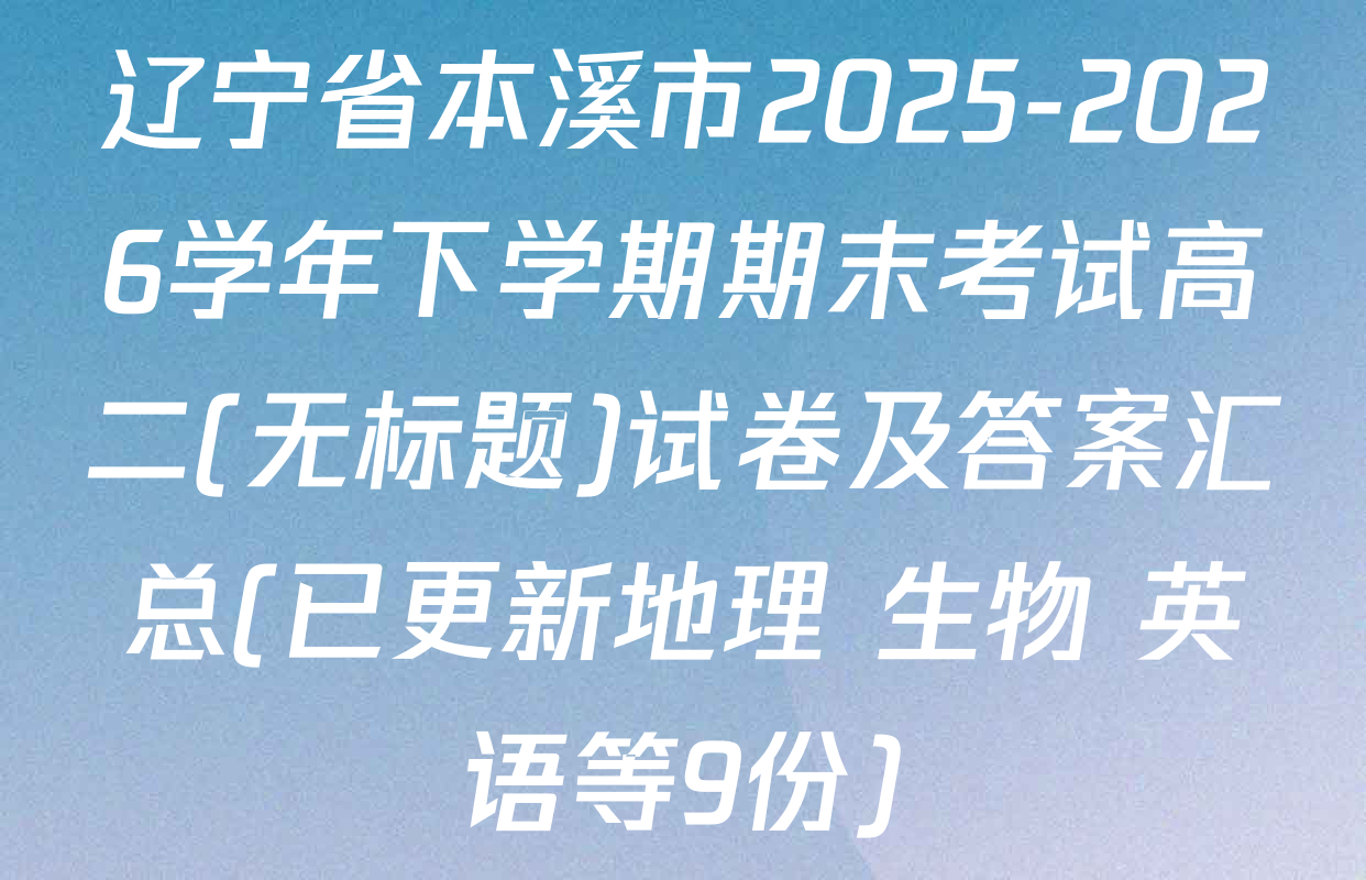 辽宁省本溪市2025-2026学年下学期期末考试高二(无标题)试卷及答案汇总(已更新地理 生物 英语等9份)
