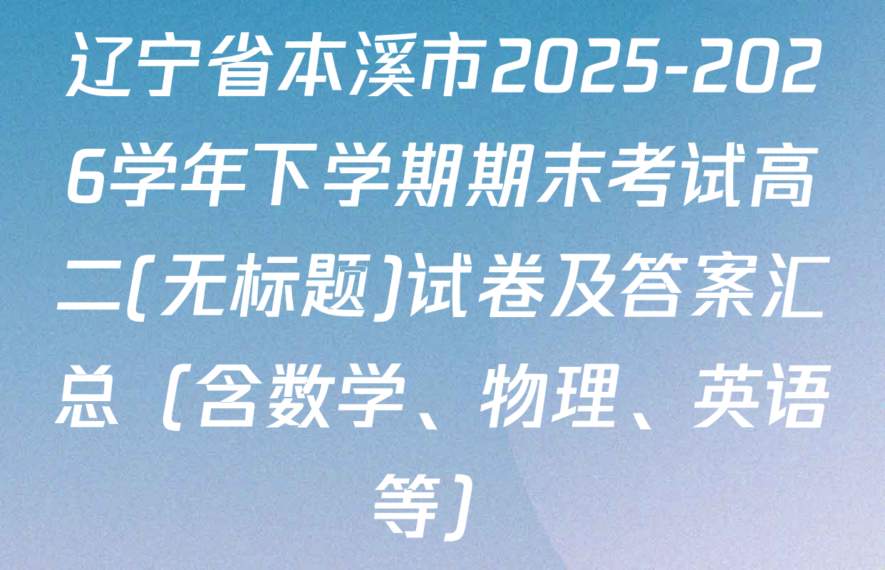 辽宁省本溪市2025-2026学年下学期期末考试高二(无标题)试卷及答案汇总（含数学、物理、英语等）