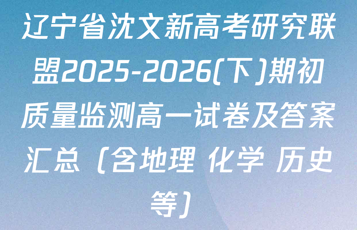 辽宁省沈文新高考研究联盟2025-2026(下)期初质量监测高一试卷及答案汇总（含地理 化学 历史等）