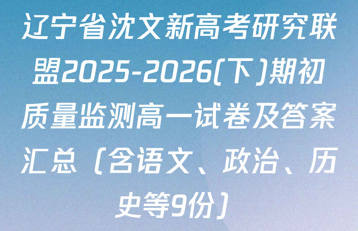 辽宁省沈文新高考研究联盟2025-2026(下)期初质量监测高一试卷及答案汇总（含语文、政治、历史等9份）