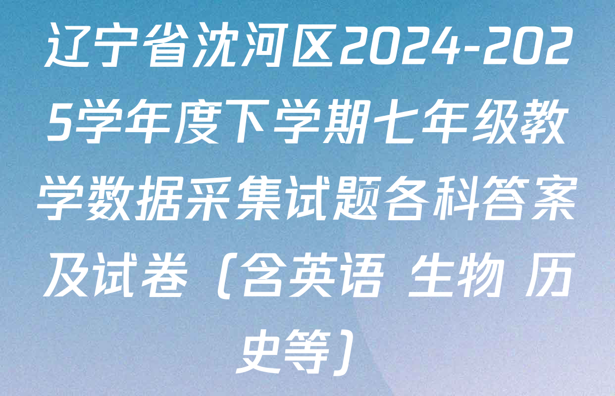 辽宁省沈河区2024-2025学年度下学期七年级教学数据采集试题各科答案及试卷（含英语 生物 历史等）