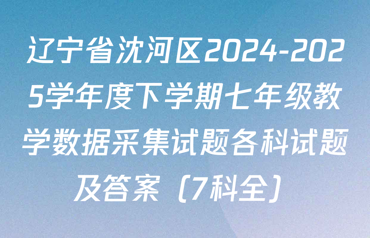 辽宁省沈河区2024-2025学年度下学期七年级教学数据采集试题各科试题及答案（7科全）