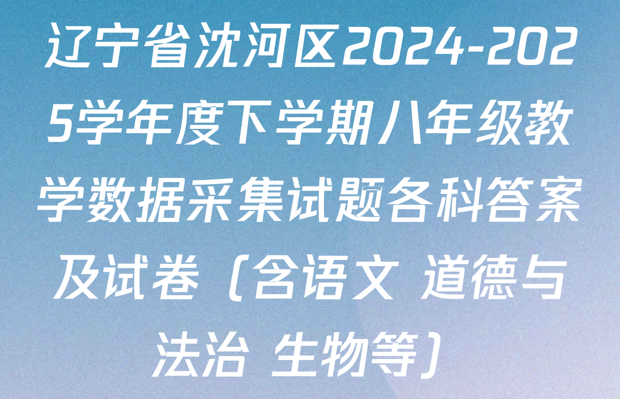 辽宁省沈河区2024-2025学年度下学期八年级教学数据采集试题各科答案及试卷（含语文 道德与法治 生物等）