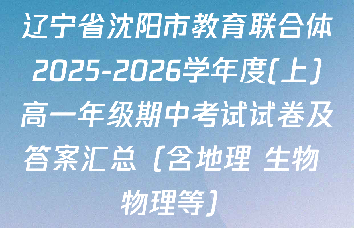 辽宁省沈阳市教育联合体2025-2026学年度(上)高一年级期中考试试卷及答案汇总（含地理 生物 物理等）