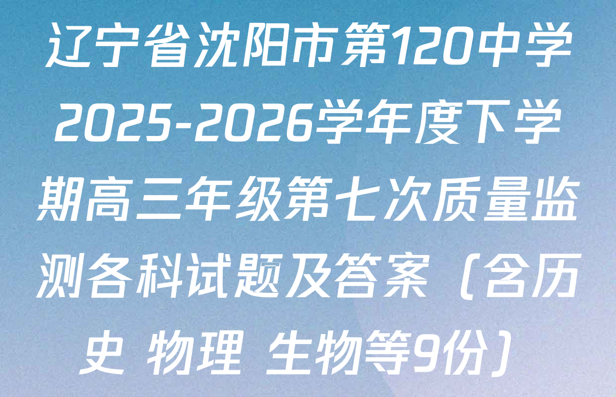 辽宁省沈阳市第120中学2025-2026学年度下学期高三年级第七次质量监测各科试题及答案（含历史 物理 生物等9份）