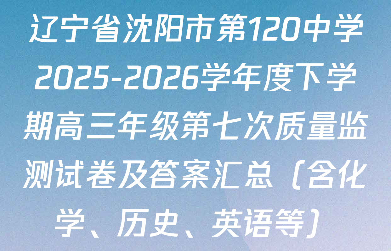 辽宁省沈阳市第120中学2025-2026学年度下学期高三年级第七次质量监测试卷及答案汇总（含化学、历史、英语等）