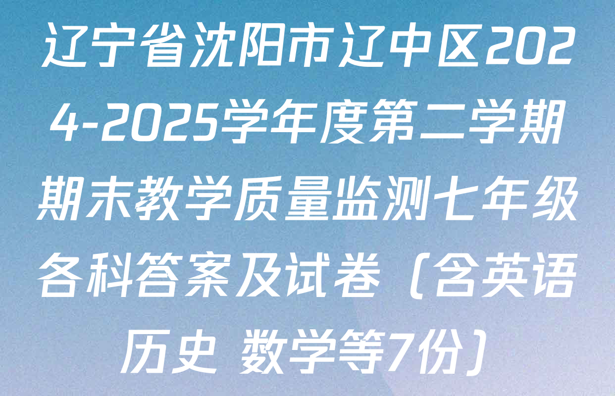 辽宁省沈阳市辽中区2024-2025学年度第二学期期末教学质量监测七年级各科答案及试卷（含英语 历史 数学等7份）