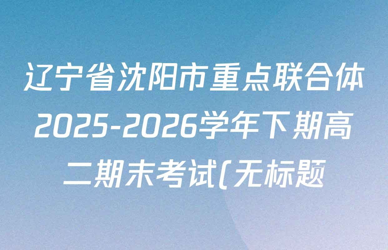 辽宁省沈阳市重点联合体2025-2026学年下期高二期末考试(无标题)试卷及答案汇总(含英语 化学 政治等9份) 辽宁省沈阳市重点联合体2025-2026学年下期高二期末考试(无标题)试卷及答案汇总(含英语 化学 政治等9份)