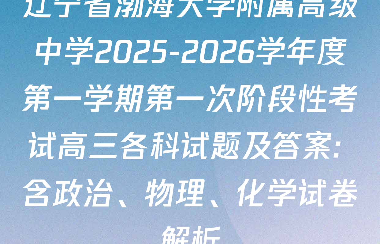辽宁省渤海大学附属高级中学2025-2026学年度第一学期第一次阶段性考试高三各科试题及答案: 含政治、物理、化学试卷解析