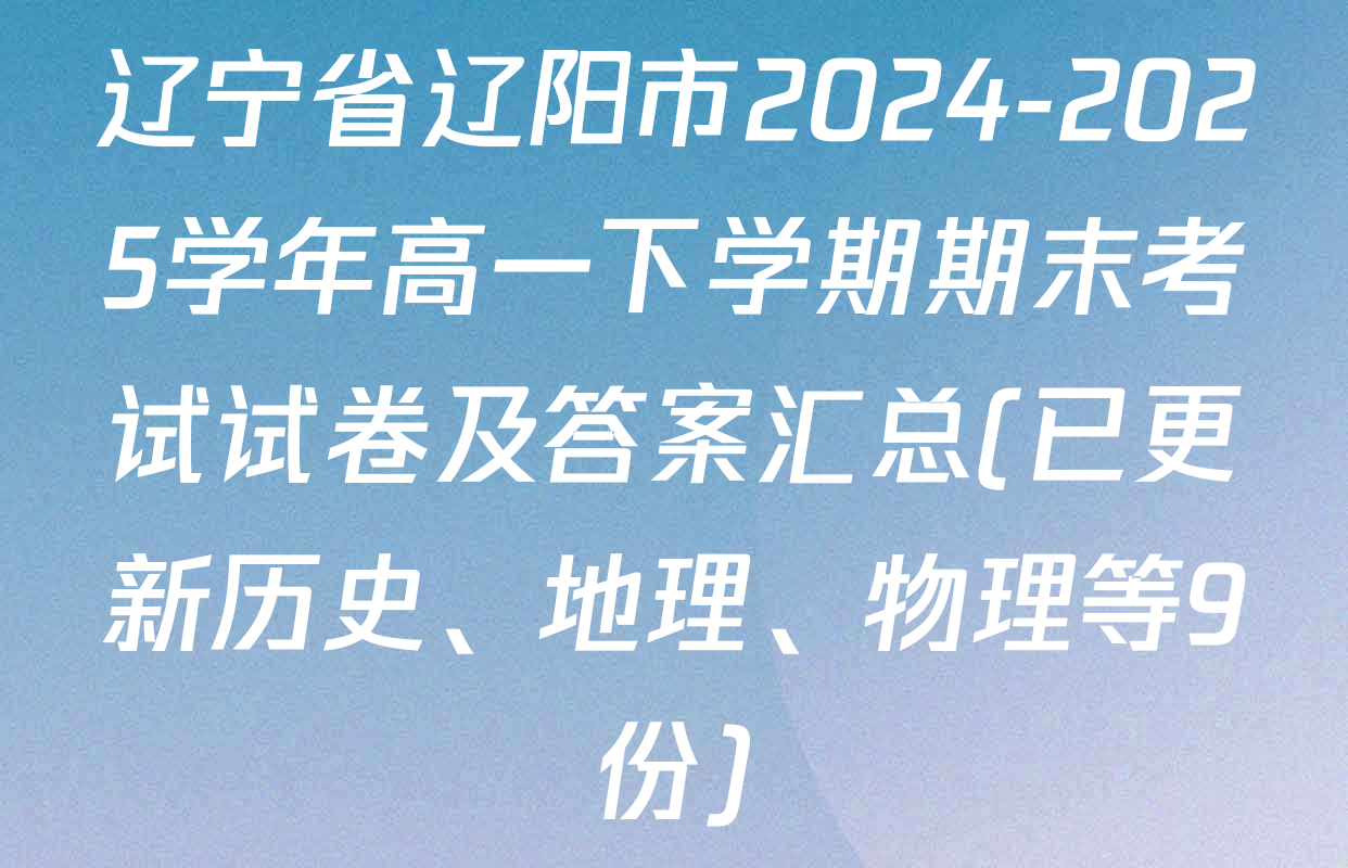 辽宁省辽阳市2024-2025学年高一下学期期末考试试卷及答案汇总(已更新历史、地理、物理等9份)