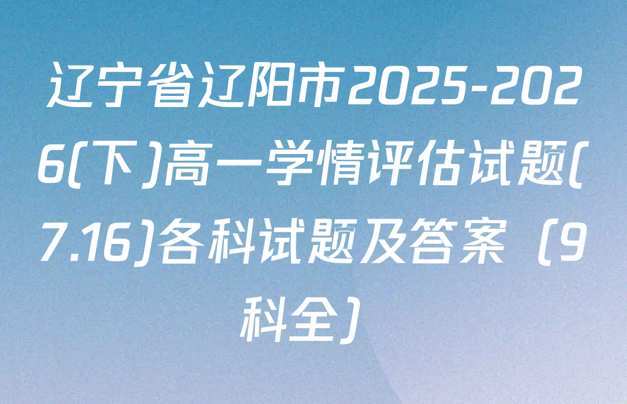 辽宁省辽阳市2025-2026(下)高一学情评估试题(7.16)各科试题及答案（9科全）