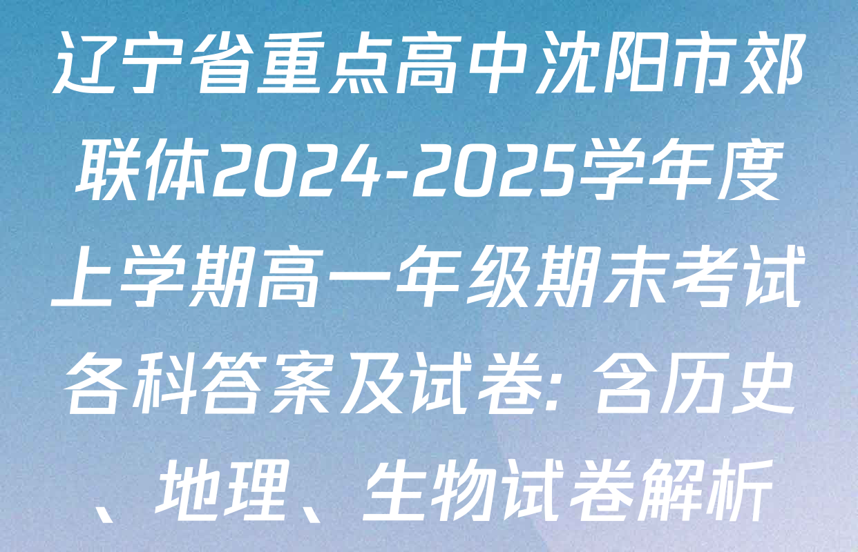 辽宁省重点高中沈阳市郊联体2024-2025学年度上学期高一年级期末考试各科答案及试卷: 含历史、地理、生物试卷解析