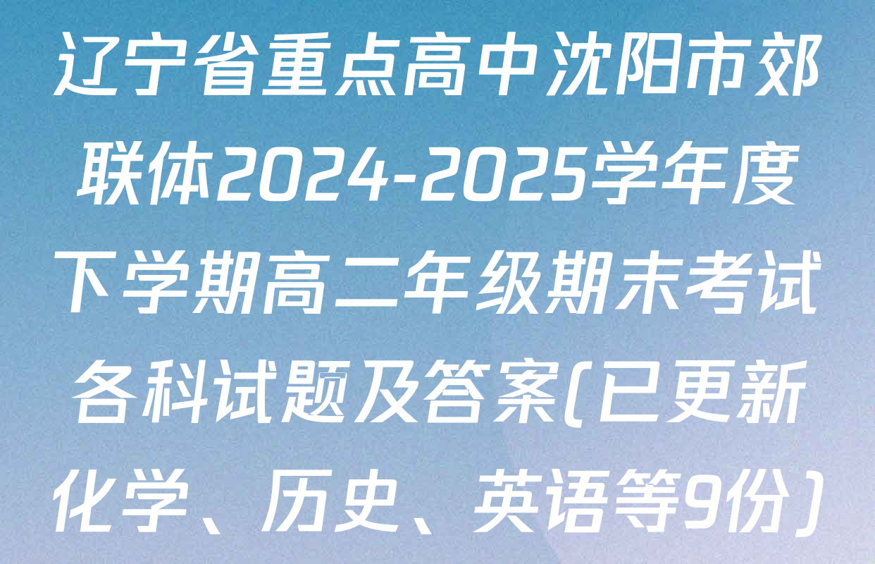 辽宁省重点高中沈阳市郊联体2024-2025学年度下学期高二年级期末考试各科试题及答案(已更新化学、历史、英语等9份)