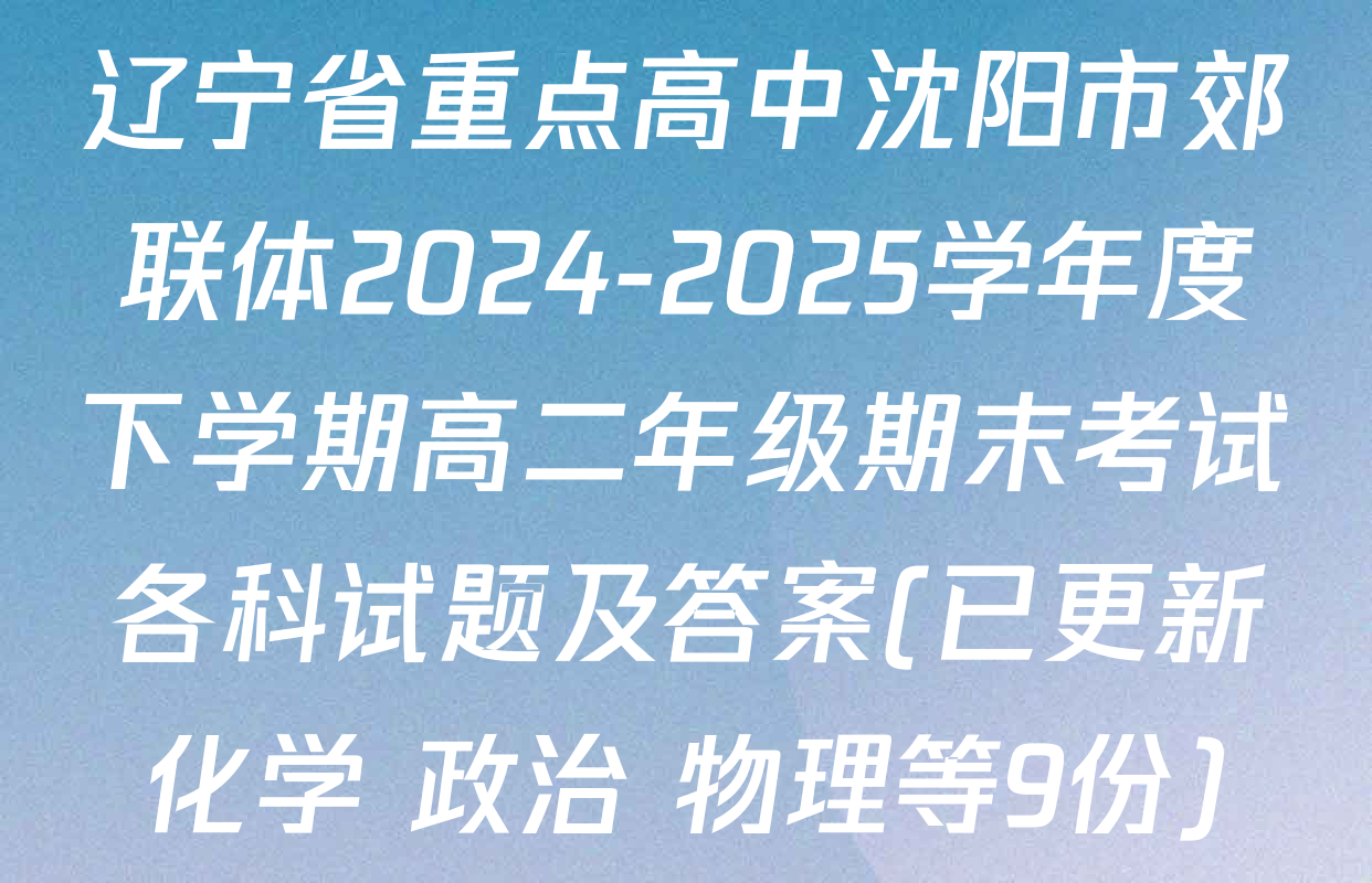 辽宁省重点高中沈阳市郊联体2024-2025学年度下学期高二年级期末考试各科试题及答案(已更新化学 政治 物理等9份)