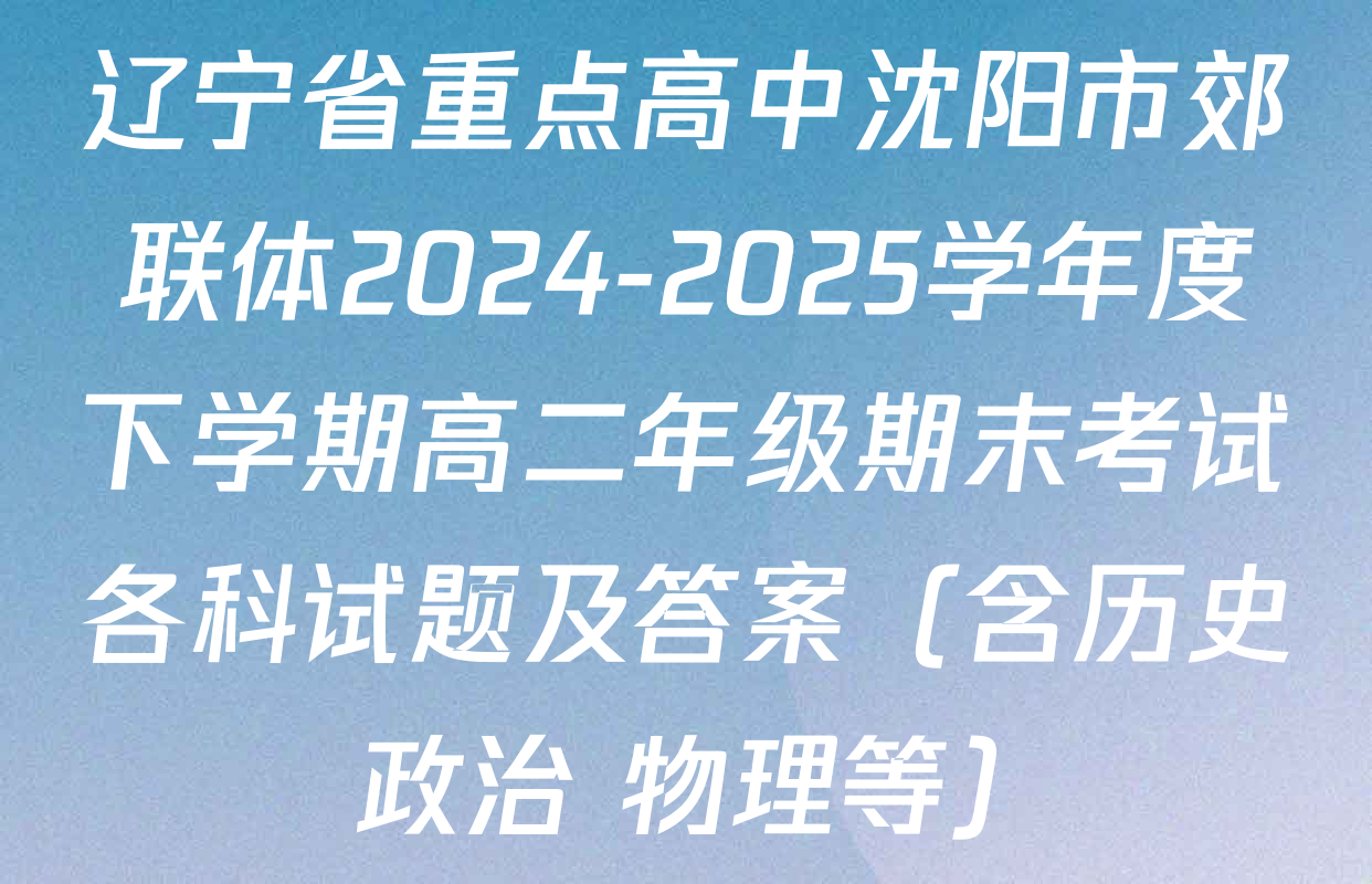 辽宁省重点高中沈阳市郊联体2024-2025学年度下学期高二年级期末考试各科试题及答案（含历史 政治 物理等）