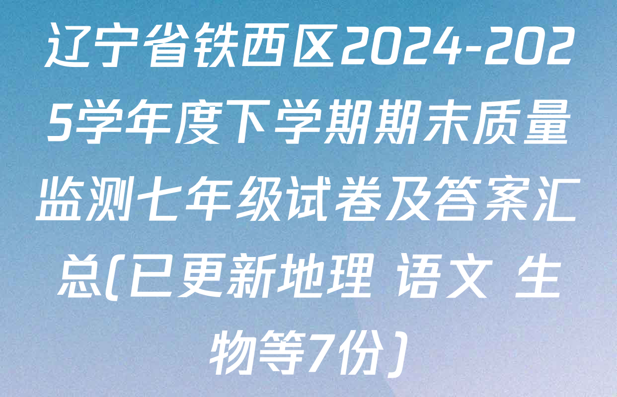 辽宁省铁西区2024-2025学年度下学期期末质量监测七年级试卷及答案汇总(已更新地理 语文 生物等7份)