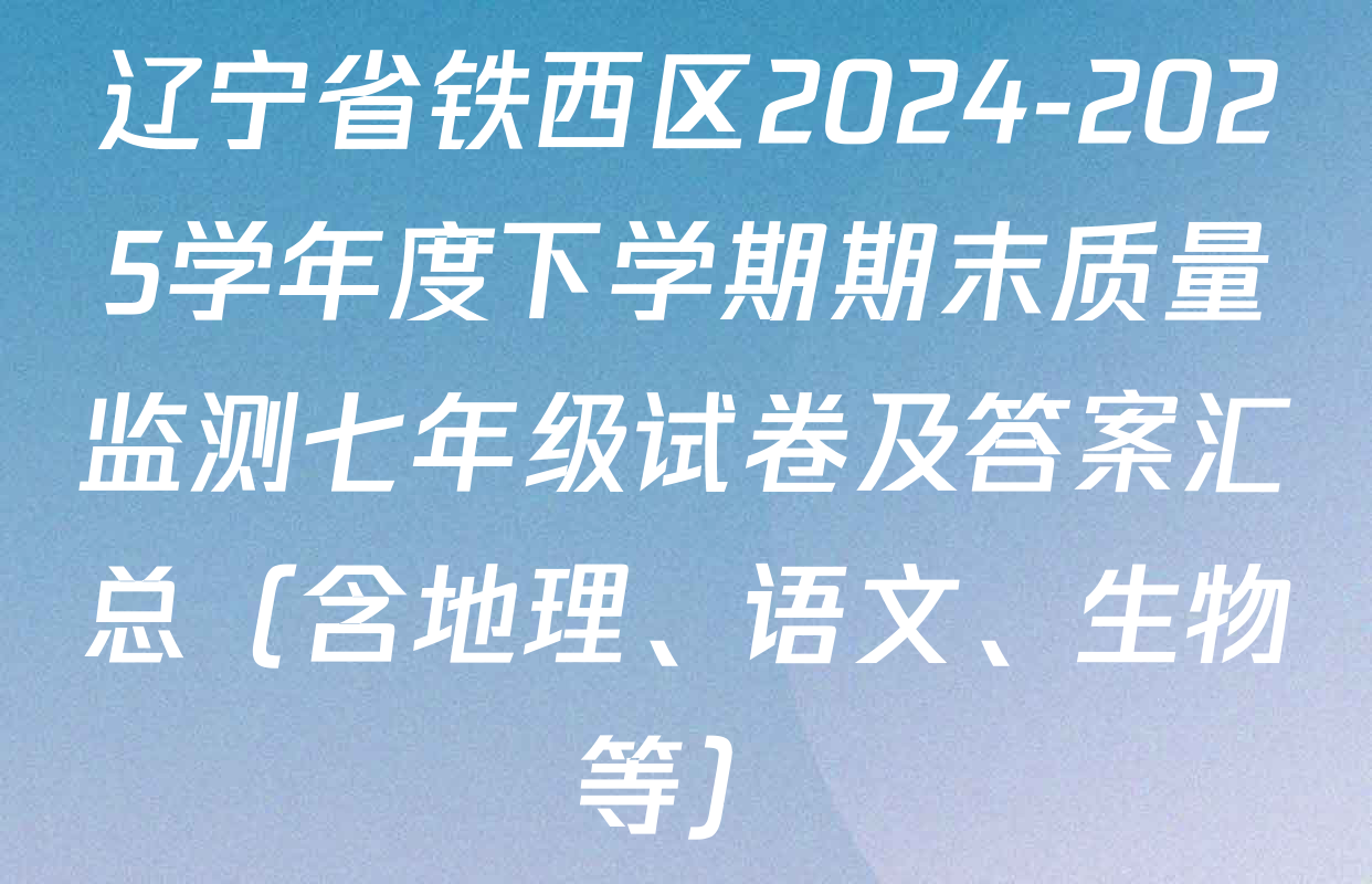 辽宁省铁西区2024-2025学年度下学期期末质量监测七年级试卷及答案汇总（含地理、语文、生物等）