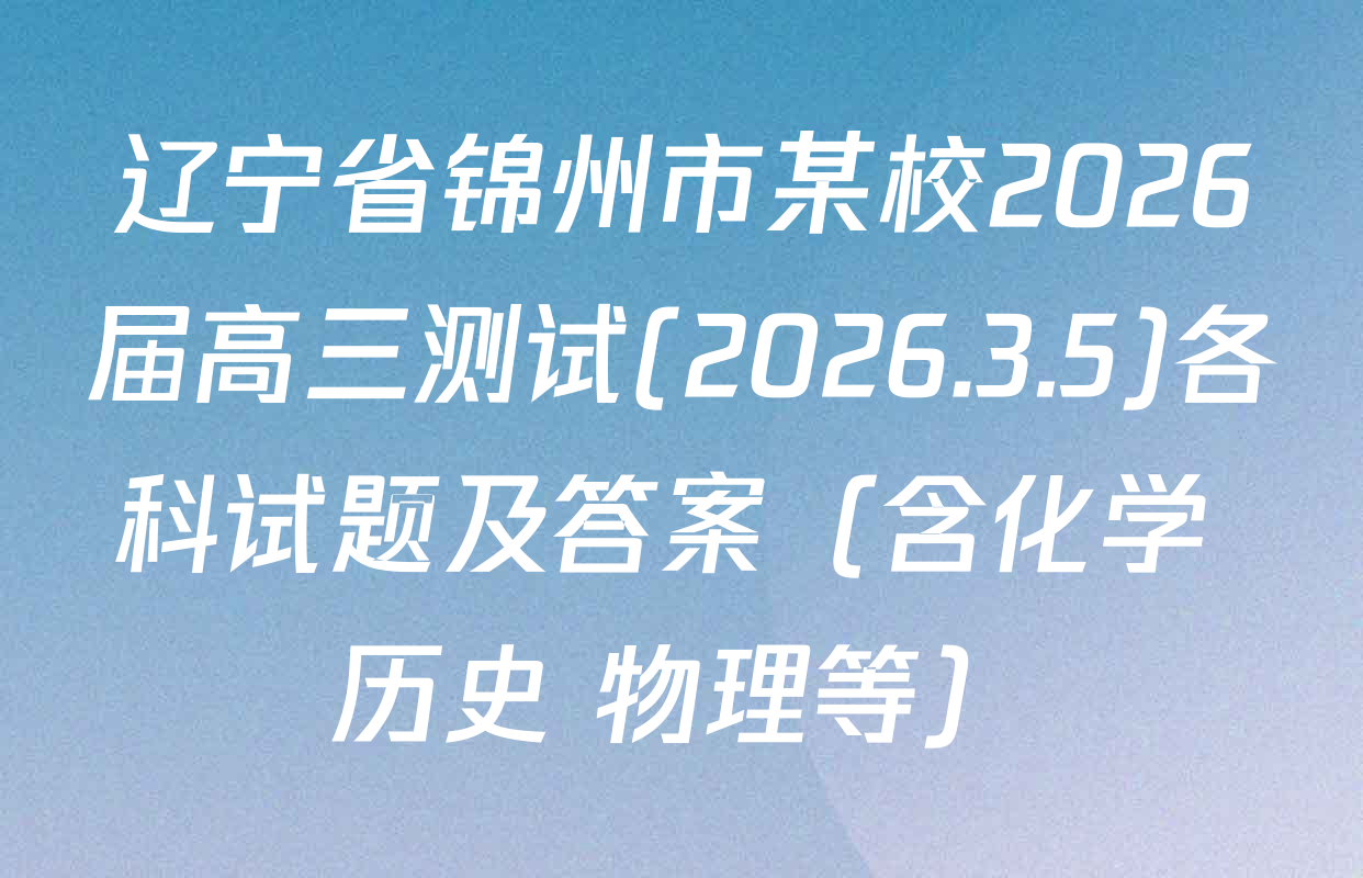 辽宁省锦州市某校2026届高三测试(2026.3.5)各科试题及答案（含化学 历史 物理等）