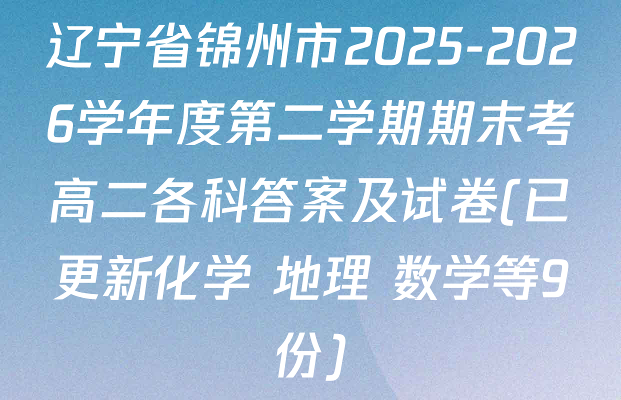 辽宁省锦州市2025-2026学年度第二学期期末考高二各科答案及试卷(已更新化学 地理 数学等9份)