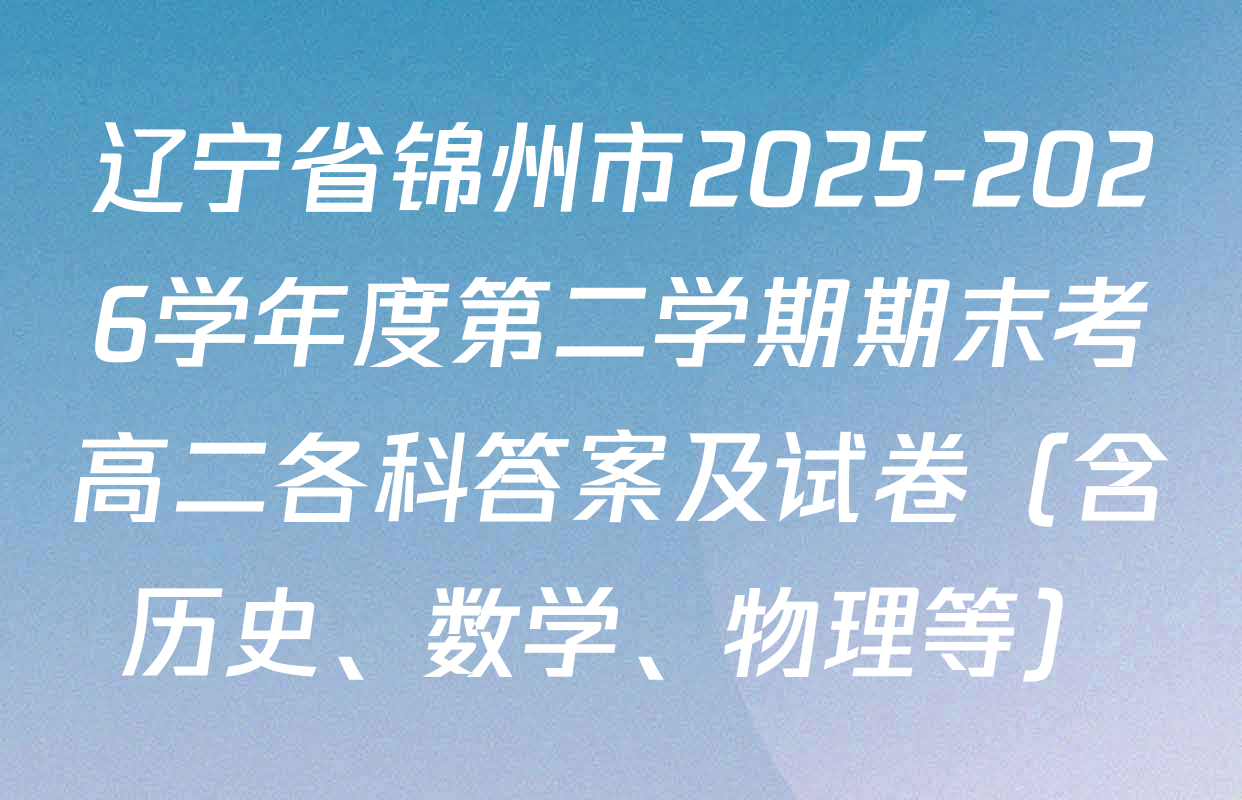 辽宁省锦州市2025-2026学年度第二学期期末考高二各科答案及试卷（含历史、数学、物理等）
