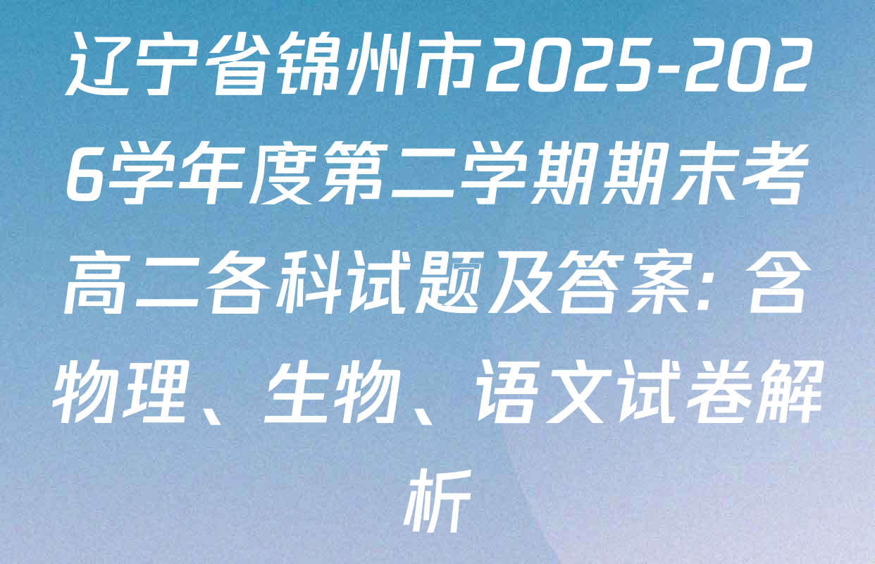 辽宁省锦州市2025-2026学年度第二学期期末考高二各科试题及答案: 含物理、生物、语文试卷解析