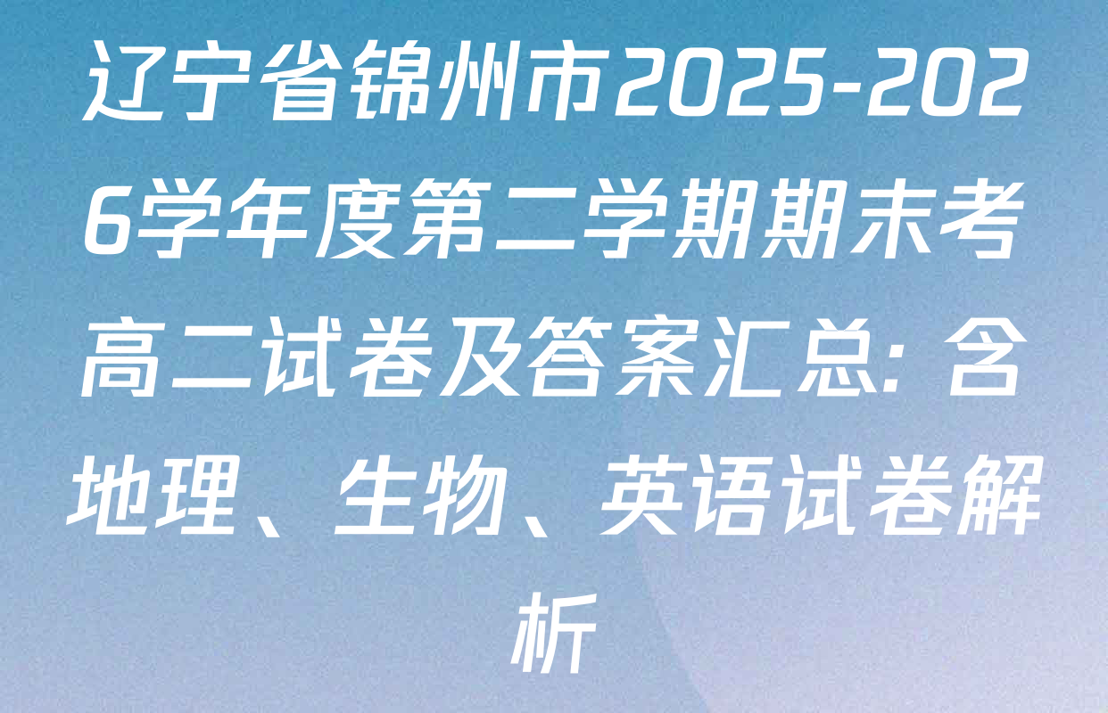 辽宁省锦州市2025-2026学年度第二学期期末考高二试卷及答案汇总: 含地理、生物、英语试卷解析