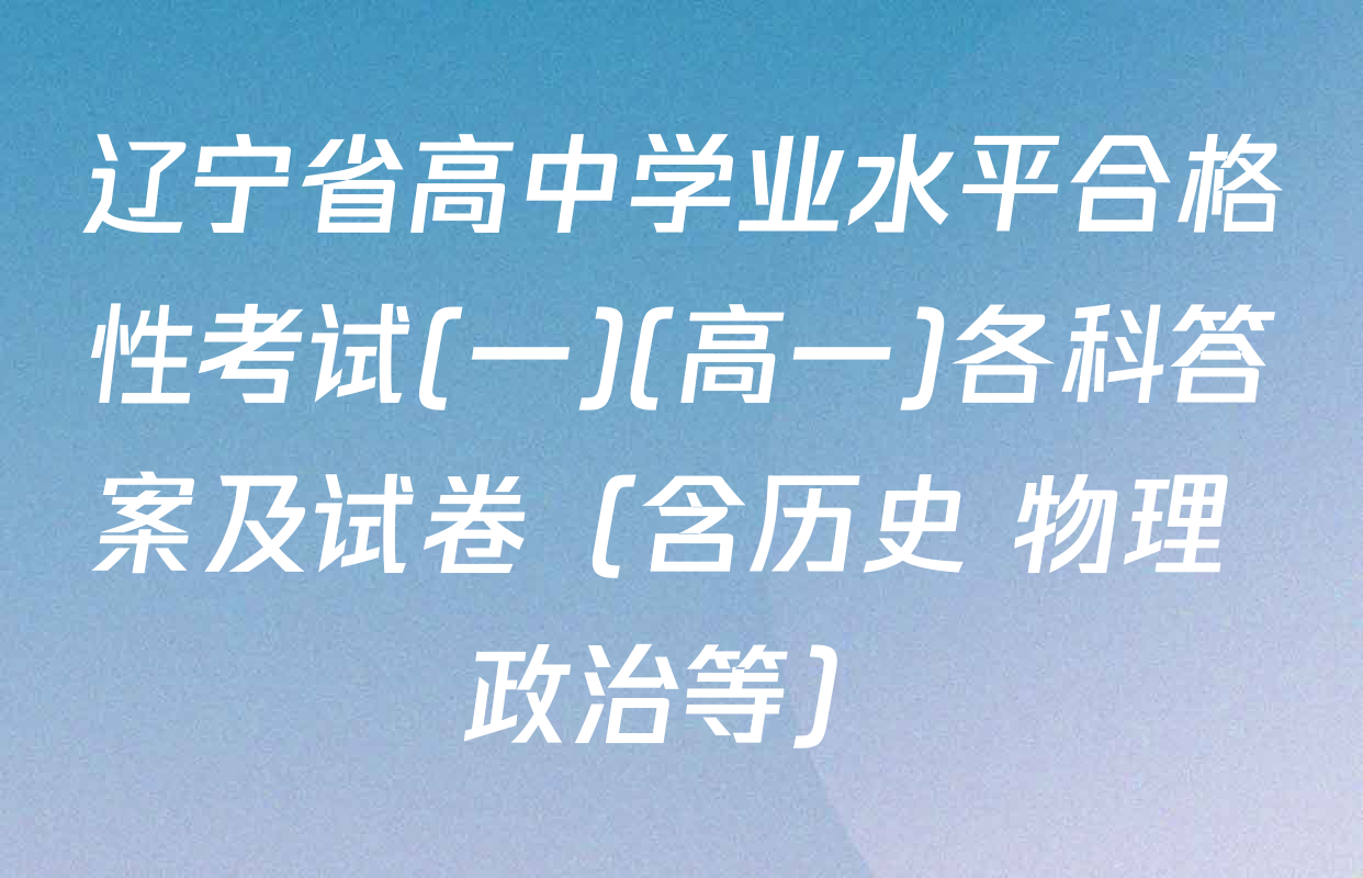 辽宁省高中学业水平合格性考试(一)(高一)各科答案及试卷（含历史 物理 政治等）