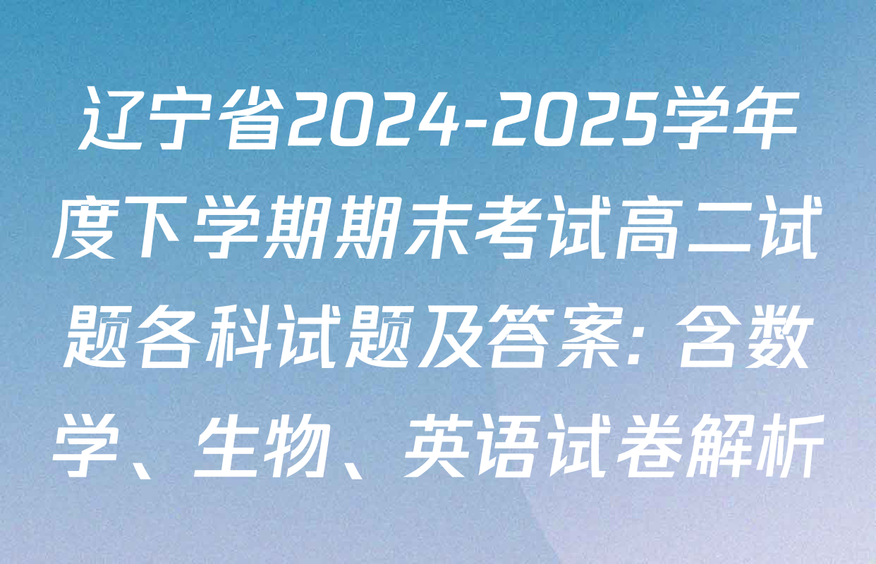 辽宁省2024-2025学年度下学期期末考试高二试题各科试题及答案: 含数学、生物、英语试卷解析