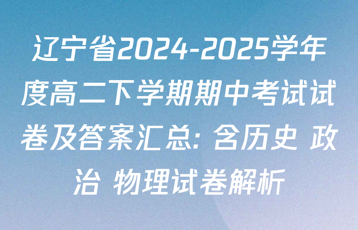 辽宁省2024-2025学年度高二下学期期中考试试卷及答案汇总: 含历史 政治 物理试卷解析