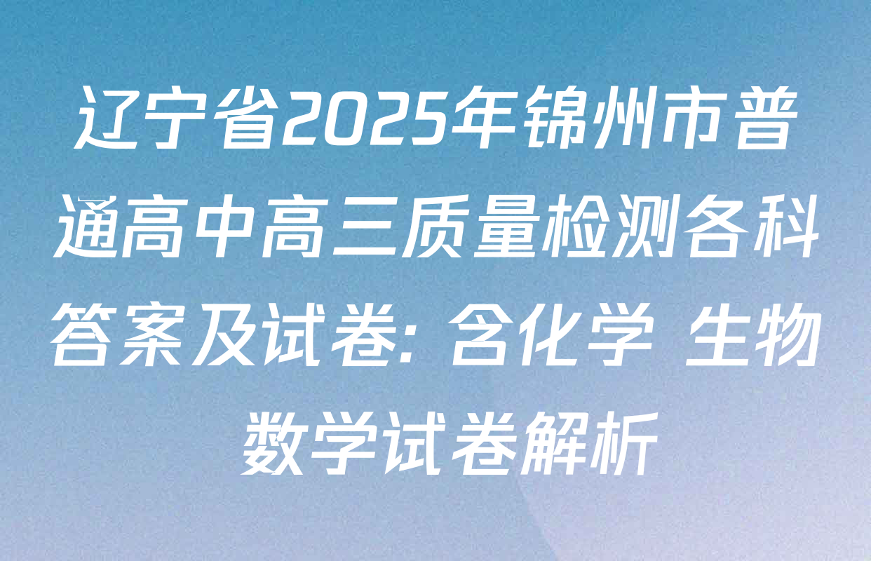 辽宁省2025年锦州市普通高中高三质量检测各科答案及试卷: 含化学 生物 数学试卷解析