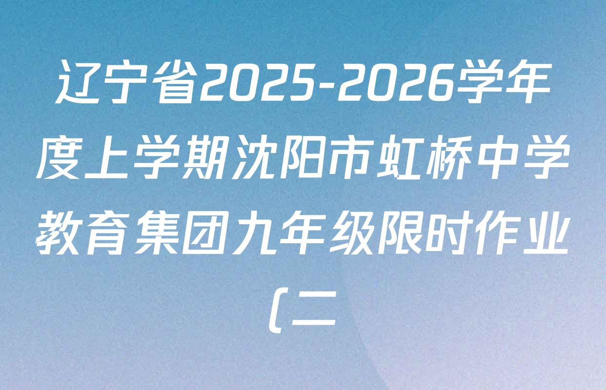 辽宁省2025-2026学年度上学期沈阳市虹桥中学教育集团九年级限时作业(二)各科试题及答案(已更新化学、数学、英语等7份)