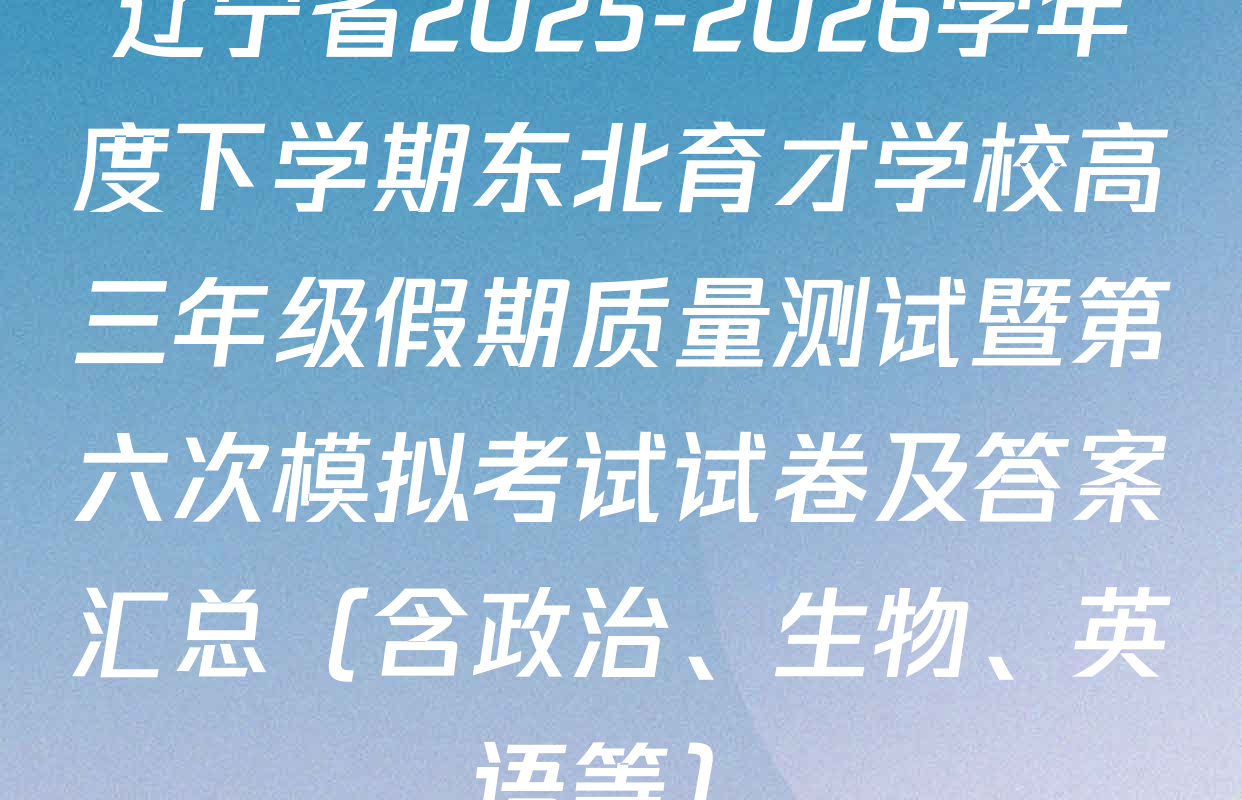 辽宁省2025-2026学年度下学期东北育才学校高三年级假期质量测试暨第六次模拟考试试卷及答案汇总（含政治、生物、英语等）