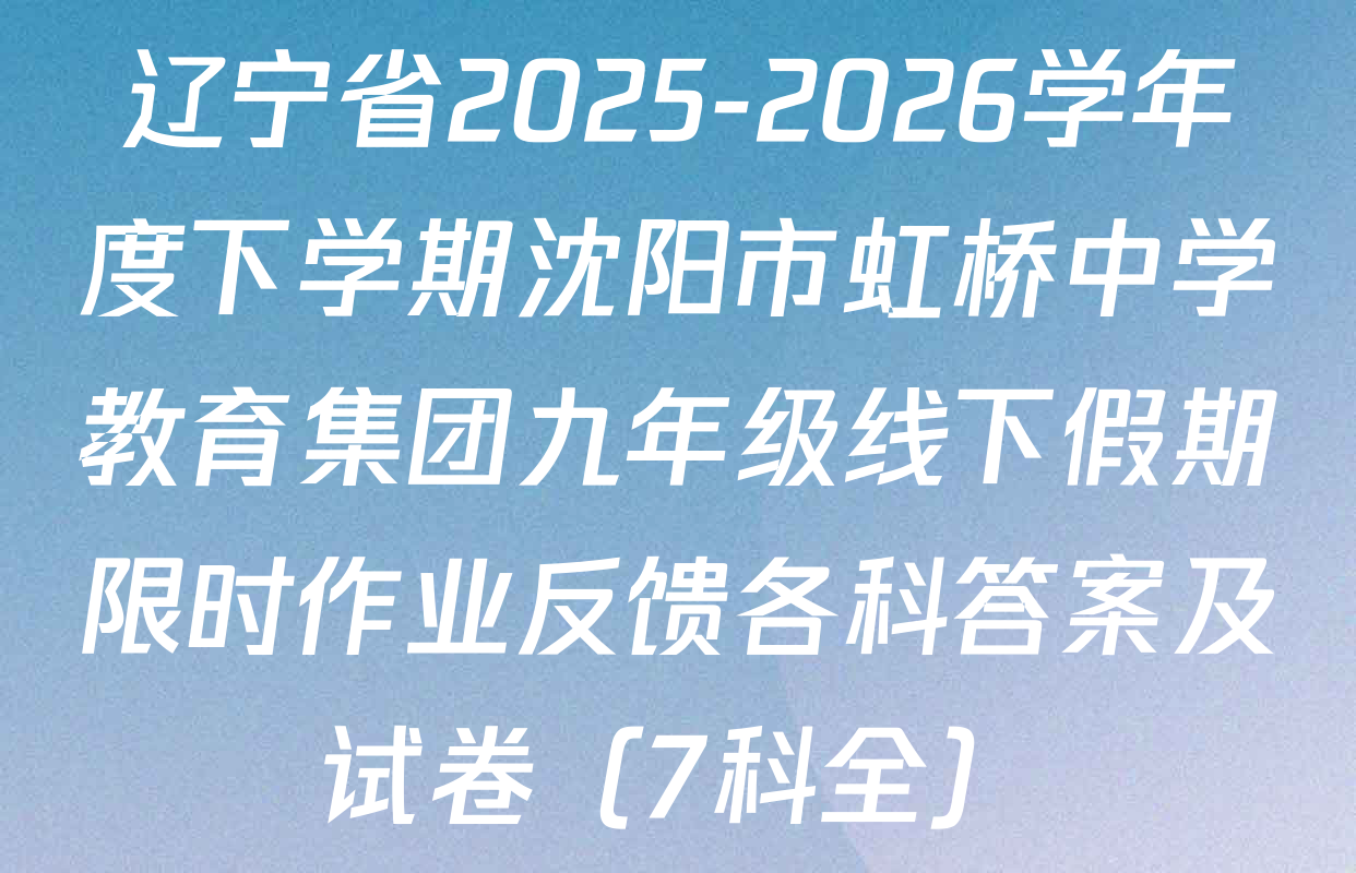 辽宁省2025-2026学年度下学期沈阳市虹桥中学教育集团九年级线下假期限时作业反馈各科答案及试卷（7科全）