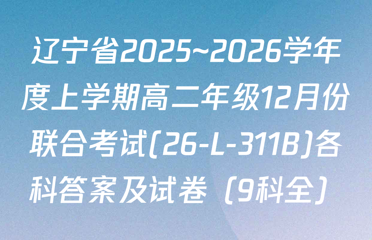 辽宁省2025~2026学年度上学期高二年级12月份联合考试(26-L-311B)各科答案及试卷（9科全）
