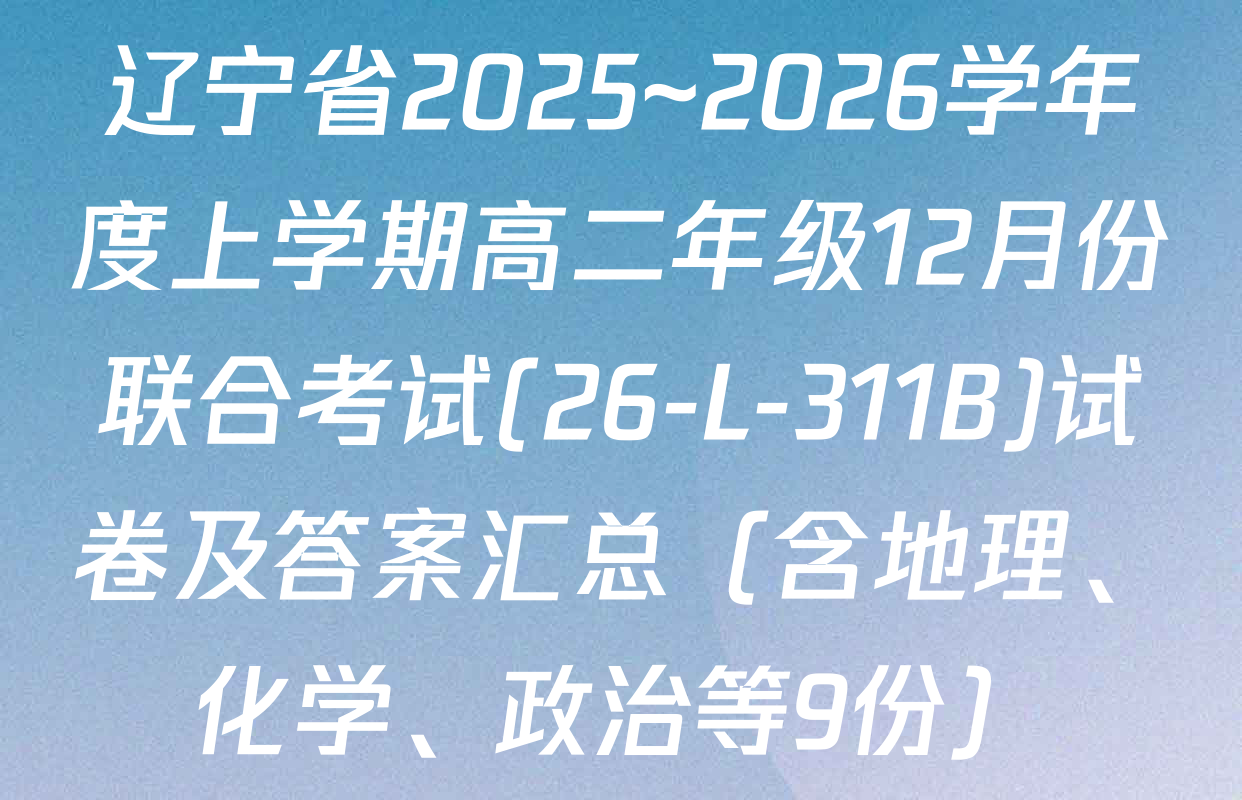辽宁省2025~2026学年度上学期高二年级12月份联合考试(26-L-311B)试卷及答案汇总（含地理、化学、政治等9份）