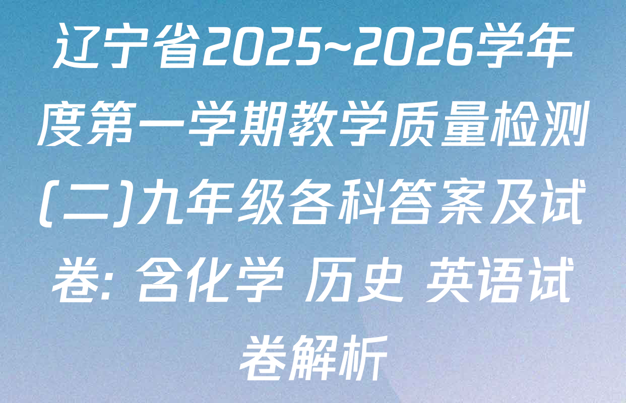 辽宁省2025~2026学年度第一学期教学质量检测(二)九年级各科答案及试卷: 含化学 历史 英语试卷解析