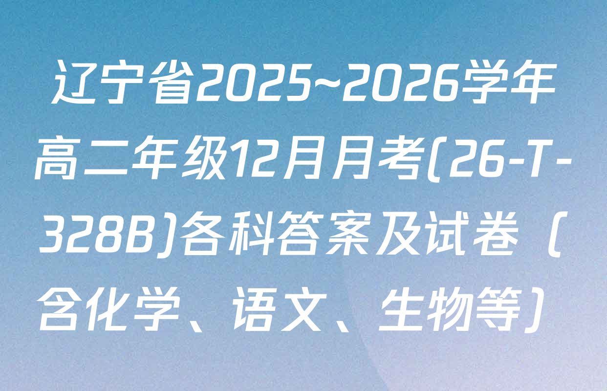 辽宁省2025~2026学年高二年级12月月考(26-T-328B)各科答案及试卷（含化学、语文、生物等）