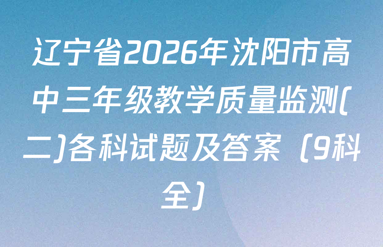 辽宁省2026年沈阳市高中三年级教学质量监测(二)各科试题及答案（9科全）