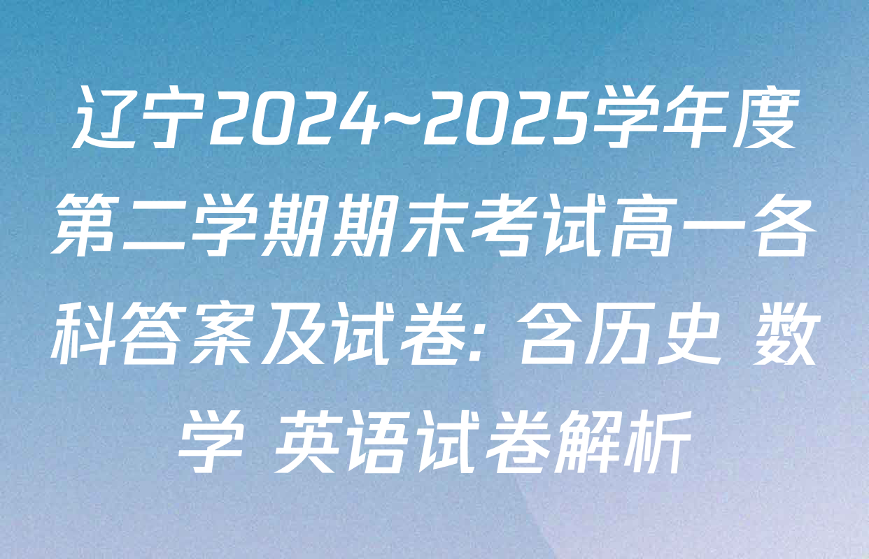 辽宁2024~2025学年度第二学期期末考试高一各科答案及试卷: 含历史 数学 英语试卷解析