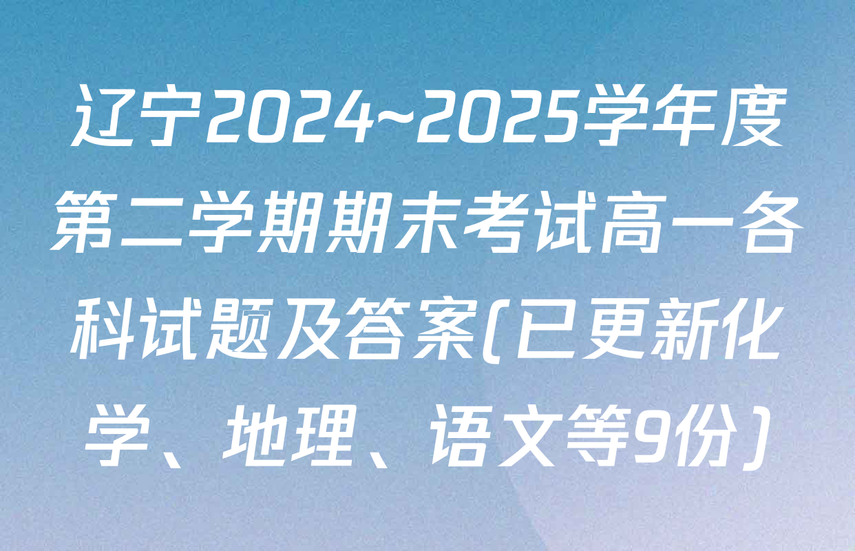 辽宁2024~2025学年度第二学期期末考试高一各科试题及答案(已更新化学、地理、语文等9份)